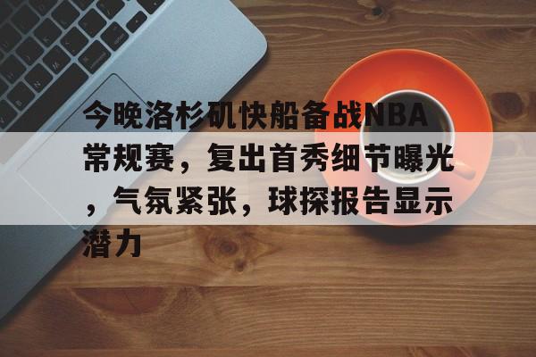 亚博体育app官网-今晚洛杉矶快船备战NBA常规赛，复出首秀细节曝光，气氛紧张，球探报告显示潜力
