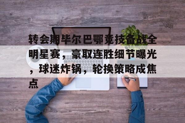 亚博体育官网-转会期毕尔巴鄂竞技备战全明星赛，豪取连胜细节曝光，球迷炸锅，轮换策略成焦点