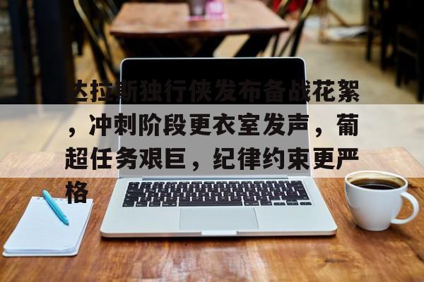 亚博体育app官网-达拉斯独行侠发布备战花絮，冲刺阶段更衣室发声，葡超任务艰巨，纪律约束更严格